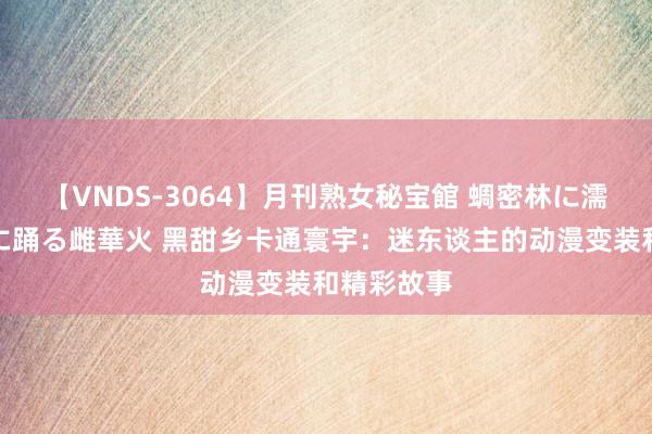 【VNDS-3064】月刊熟女秘宝館 蜩密林に濡れて淫らに踊る雌華火 黑甜乡卡通寰宇：迷东谈主的动漫变装和精彩故事