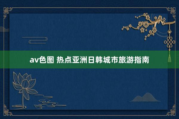 av色图 热点亚洲日韩城市旅游指南