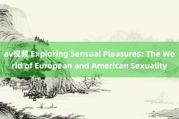 av视频 Exploring Sensual Pleasures: The World of European and American Sexuality