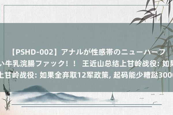 【PSHD-002】アナルが性感帯のニューハーフ美女が泣くまでやめない牛乳浣腸ファック！！ 王近山总结上甘岭战役: 如果全弃取12军政策, 起码能少糟跶3000东谈主