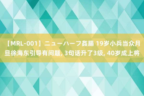 【MRL-001】ニューハーフ姦腸 19岁小兵当众月旦徐海东引导有问题, 3句话升了3级, 40岁成上将