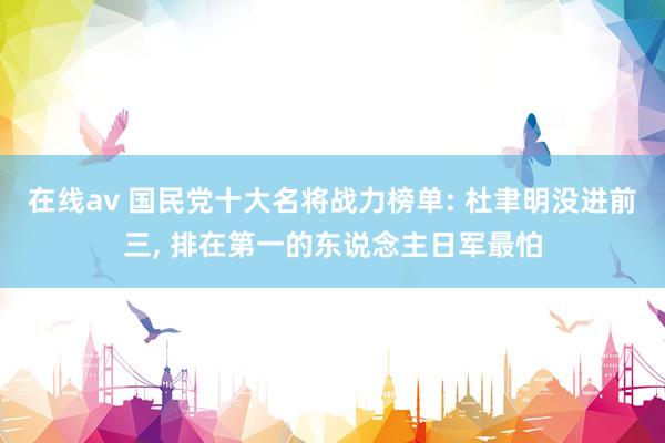 在线av 国民党十大名将战力榜单: 杜聿明没进前三, 排在第一的东说念主日军最怕