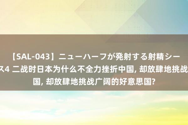【SAL-043】ニューハーフが発射する射精シーンがあるセックス4 二战时日本为什么不全力挫折中国, 却放肆地挑战广阔的好意思国?
