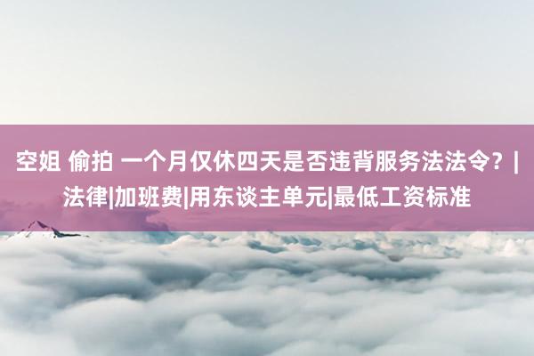空姐 偷拍 一个月仅休四天是否违背服务法法令？|法律|加班费|用东谈主单元|最低工资标准
