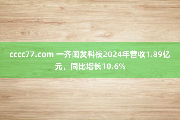 cccc77.com 一齐阐发科技2024年营收1.89亿元，同比增长10.6%