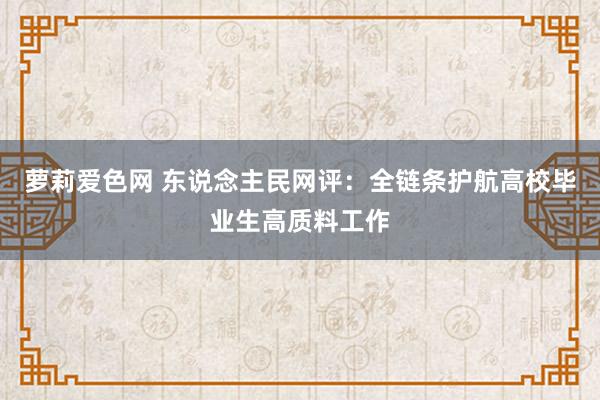萝莉爱色网 东说念主民网评：全链条护航高校毕业生高质料工作