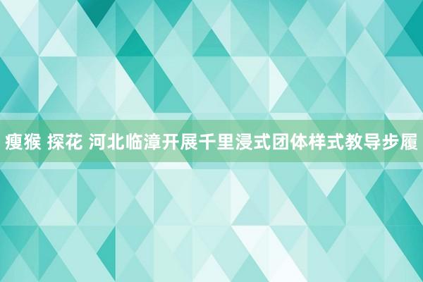 瘦猴 探花 河北临漳开展千里浸式团体样式教导步履