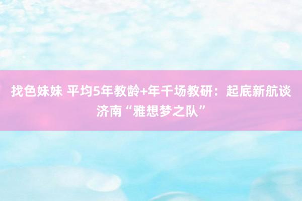找色妹妹 平均5年教龄+年千场教研：起底新航谈济南“雅想梦之队”