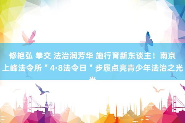 修艳弘 拳交 法治润芳华 施行育新东谈主！南京上峰法令所＂4·8法令日＂步履点亮青少年法治之光