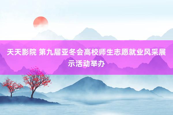 天天影院 第九届亚冬会高校师生志愿就业风采展示活动举办