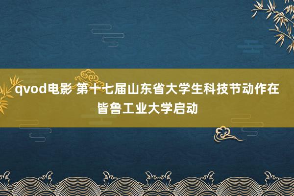 qvod电影 第十七届山东省大学生科技节动作在皆鲁工业大学启动
