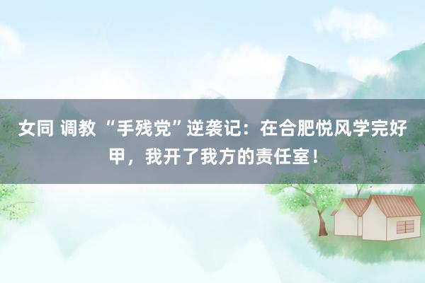 女同 调教 “手残党”逆袭记：在合肥悦风学完好甲，我开了我方的责任室！