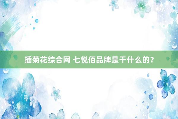 插菊花综合网 七悦佰品牌是干什么的？