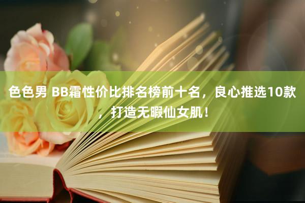 色色男 BB霜性价比排名榜前十名，良心推选10款，打造无暇仙女肌！