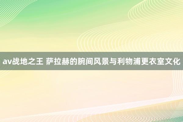 av战地之王 萨拉赫的腕间风景与利物浦更衣室文化