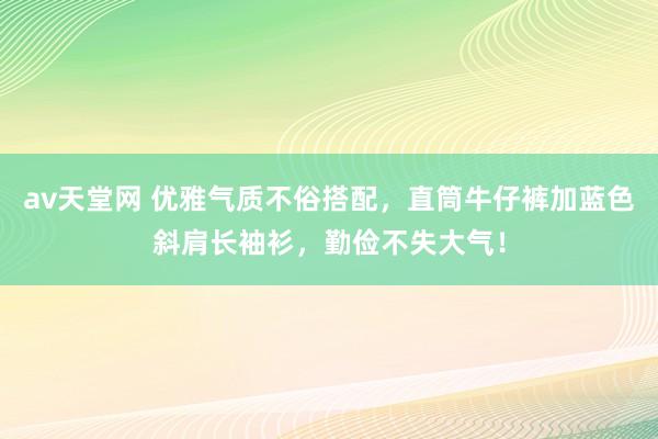 av天堂网 优雅气质不俗搭配，直筒牛仔裤加蓝色斜肩长袖衫，勤俭不失大气！