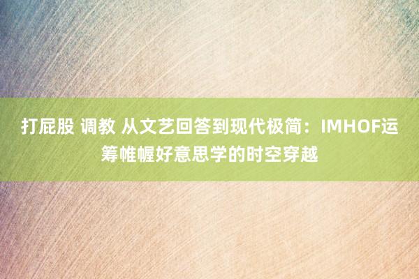 打屁股 调教 从文艺回答到现代极简：IMHOF运筹帷幄好意思学的时空穿越
