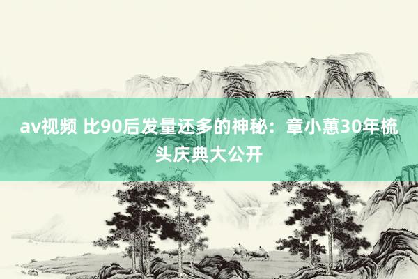 av视频 比90后发量还多的神秘：章小蕙30年梳头庆典大公开