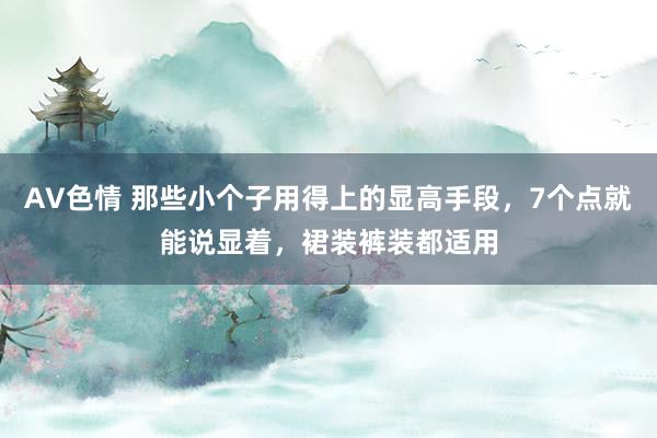 AV色情 那些小个子用得上的显高手段，7个点就能说显着，裙装裤装都适用