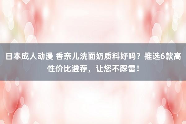 日本成人动漫 香奈儿洗面奶质料好吗？推选6款高性价比遴荐，让您不踩雷！
