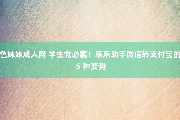 色妹妹成人网 学生党必藏！乐乐助手微信转支付宝的 5 种姿势