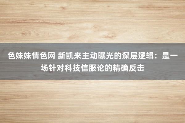色妹妹情色网 新凯来主动曝光的深层逻辑：是一场针对科技信服论的精确反击