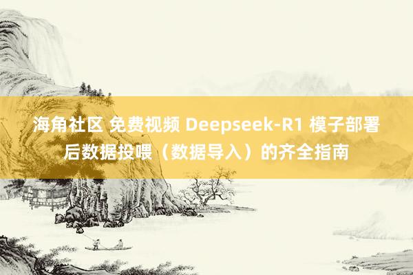 海角社区 免费视频 Deepseek-R1 模子部署后数据投喂（数据导入）的齐全指南