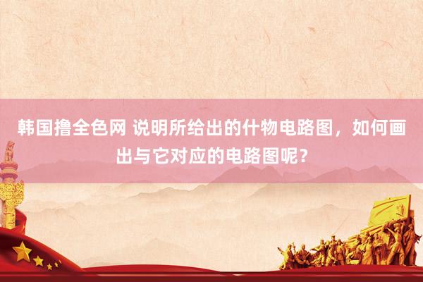 韩国撸全色网 说明所给出的什物电路图，如何画出与它对应的电路图呢？