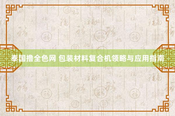 泰国撸全色网 包装材料复合机领略与应用指南