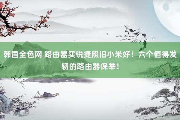 韩国全色网 路由器买锐捷照旧小米好！六个值得发轫的路由器保举！