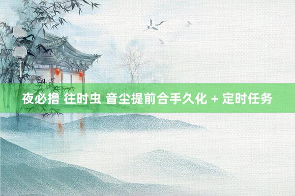 夜必撸 往时虫 音尘提前合手久化 + 定时任务