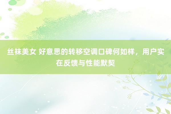 丝袜美女 好意思的转移空调口碑何如样，用户实在反馈与性能默契