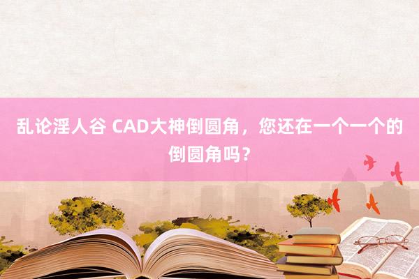 乱论淫人谷 CAD大神倒圆角，您还在一个一个的倒圆角吗？