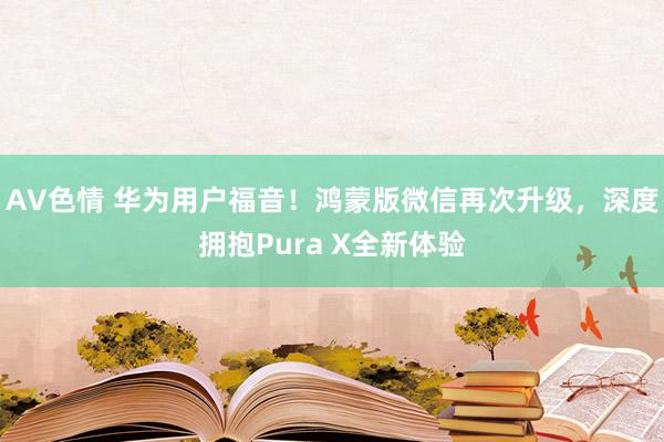 AV色情 华为用户福音！鸿蒙版微信再次升级，深度拥抱Pura X全新体验
