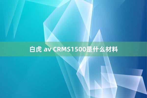 白虎 av CRMS1500是什么材料
