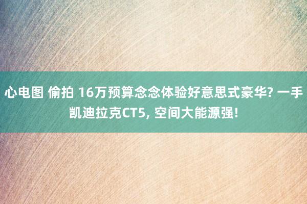 心电图 偷拍 16万预算念念体验好意思式豪华? 一手凯迪拉克CT5, 空间大能源强!