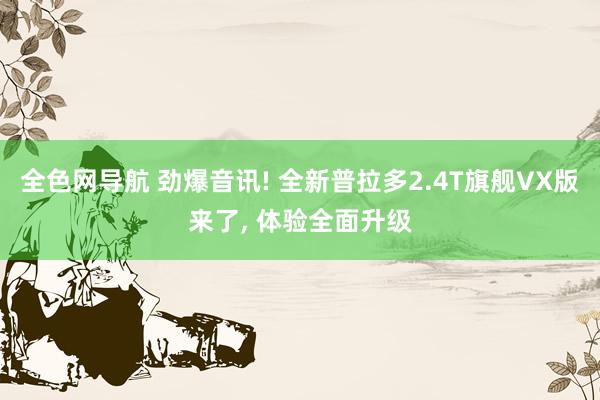 全色网导航 劲爆音讯! 全新普拉多2.4T旗舰VX版来了, 体验全面升级