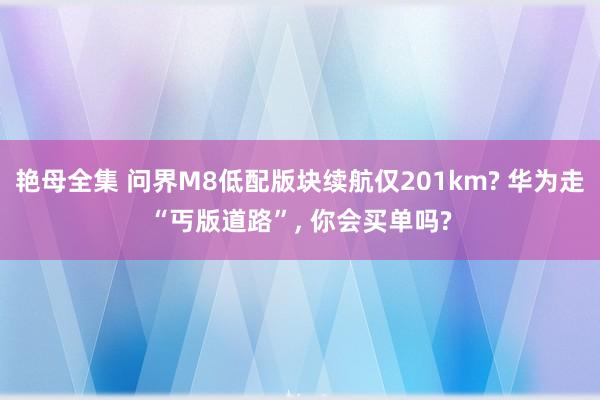 艳母全集 问界M8低配版块续航仅201km? 华为走“丐版道路”, 你会买单吗?