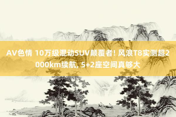 AV色情 10万级混动SUV颠覆者! 风浪T8实测超2000km续航, 5+2座空间真够大