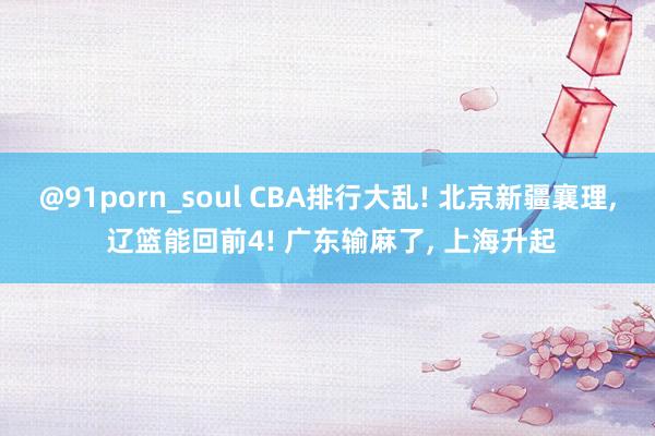@91porn_soul CBA排行大乱! 北京新疆襄理, 辽篮能回前4! 广东输麻了, 上海升起