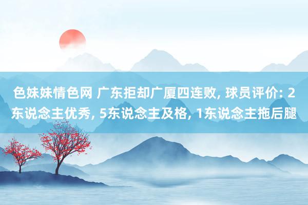 色妹妹情色网 广东拒却广厦四连败, 球员评价: 2东说念主优秀, 5东说念主及格, 1东说念主拖后腿