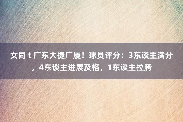 女同 t 广东大捷广厦！球员评分：3东谈主满分，4东谈主进展及格，1东谈主拉胯