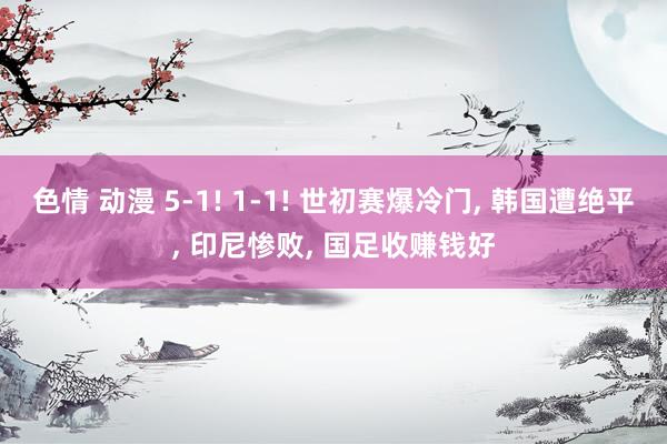 色情 动漫 5-1! 1-1! 世初赛爆冷门, 韩国遭绝平, 印尼惨败, 国足收赚钱好