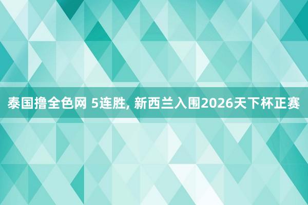 泰国撸全色网 5连胜, 新西兰入围2026天下杯正赛