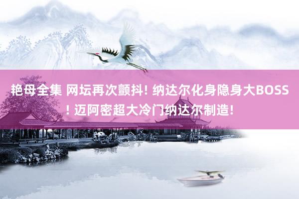 艳母全集 网坛再次颤抖! 纳达尔化身隐身大BOSS! 迈阿密超大冷门纳达尔制造!