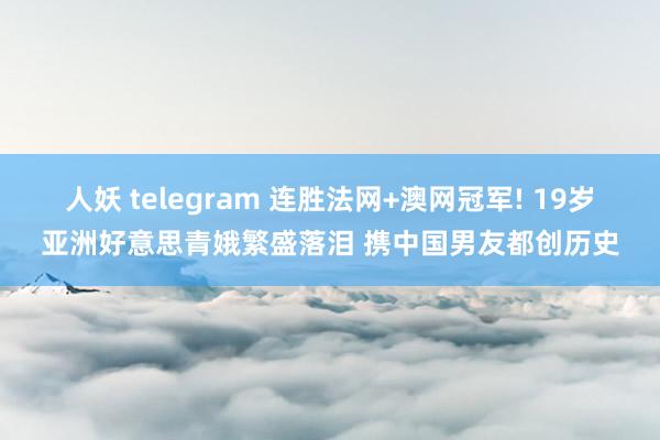 人妖 telegram 连胜法网+澳网冠军! 19岁亚洲好意思青娥繁盛落泪 携中国男友都创历史