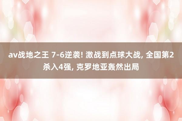 av战地之王 7-6逆袭! 激战到点球大战, 全国第2杀入4强, 克罗地亚轰然出局