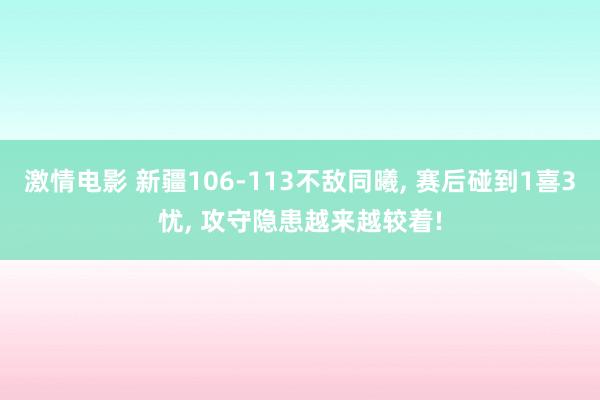 激情电影 新疆106-113不敌同曦, 赛后碰到1喜3忧, 攻守隐患越来越较着!