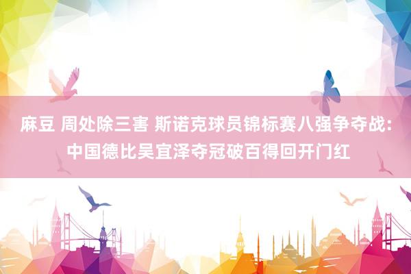 麻豆 周处除三害 斯诺克球员锦标赛八强争夺战: 中国德比吴宜泽夺冠破百得回开门红