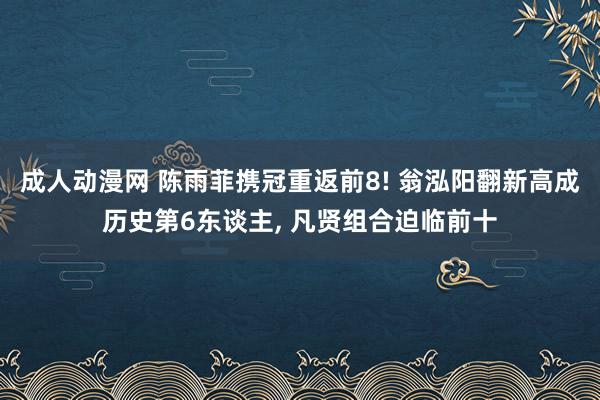 成人动漫网 陈雨菲携冠重返前8! 翁泓阳翻新高成历史第6东谈主, 凡贤组合迫临前十